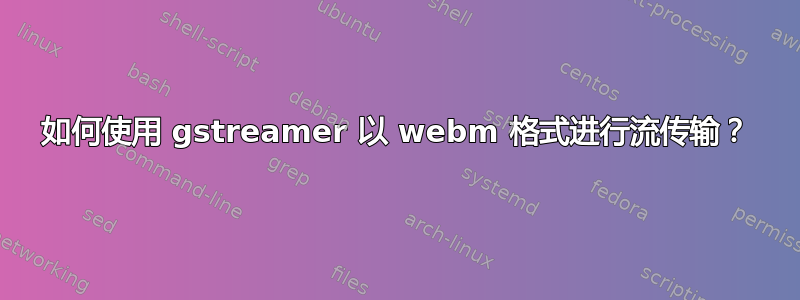 如何使用 gstreamer 以 webm 格式进行流传输？