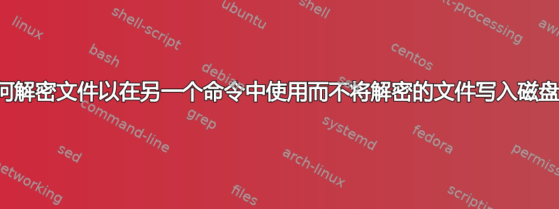 如何解密文件以在另一个命令中使用而不将解密的文件写入磁盘？