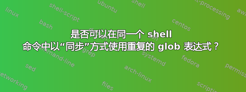 是否可以在同一个 shell 命令中以“同步”方式使用重复的 glob 表达式？