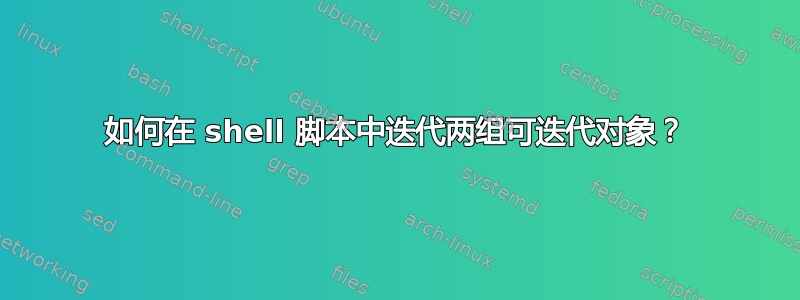 如何在 shell 脚本中迭代两组可迭代对象？