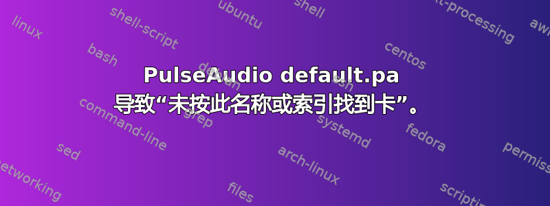 PulseAudio default.pa 导致“未按此名称或索引找到卡”。