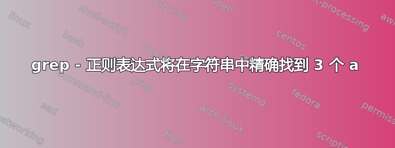 grep - 正则表达式将在字符串中精确找到 3 个 a