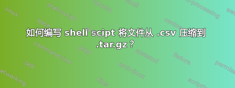 如何编写 shell scipt 将文件从 .csv 压缩到 .tar.gz？