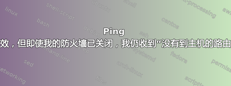 Ping 有效，但即使我的防火墙已关闭，我仍收到“没有到主机的路由”