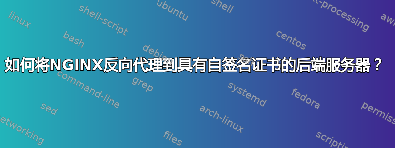 如何将NGINX反向代理到具有自签名证书的后端服务器？