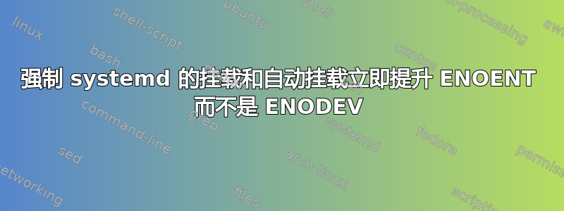 强制 systemd 的挂载和自动挂载立即提升 ENOENT 而不是 ENODEV