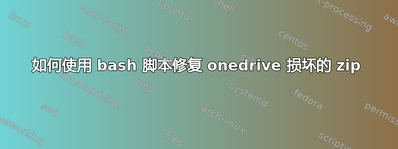 如何使用 bash 脚本修复 onedrive 损坏的 zip