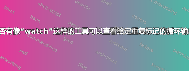 是否有像“watch”这样的工具可以查看给定重复标记的循环输出