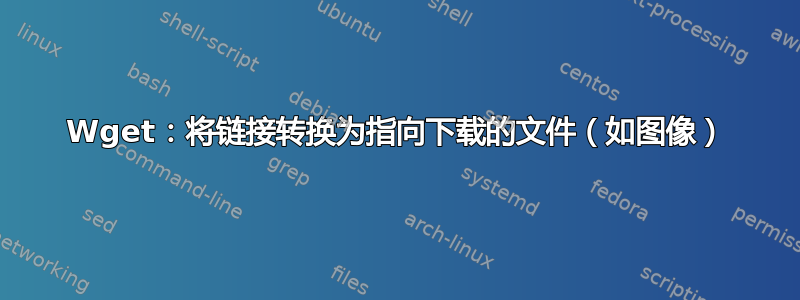 Wget：将链接转换为指向下载的文件（如图像）