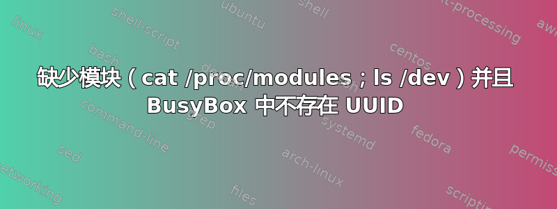 缺少模块（cat /proc/modules；ls /dev）并且 BusyBox 中不存在 UUID