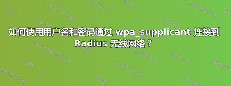 如何使用用户名和密码通过 wpa_supplicant 连接到 Radius 无线网络？