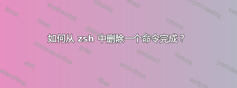 如何从 zsh 中删除一个命令完成？