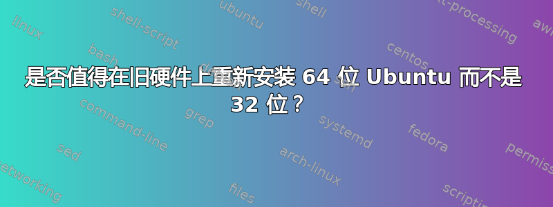 是否值得在旧硬件上重新安装 64 位 Ubuntu 而不是 32 位？ 