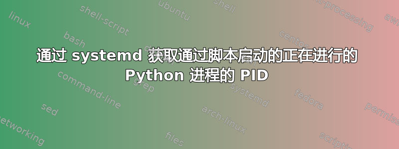 通过 systemd 获取通过脚本启动的正在进行的 Python 进程的 PID