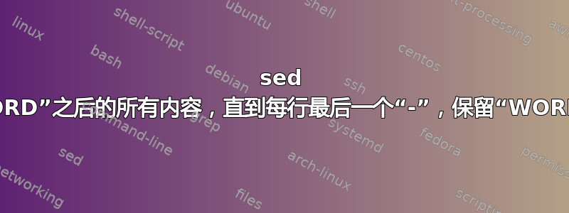 sed 删除“WORD”之后的所有内容，直到每行最后一个“-”，保留“WORD”和“-”