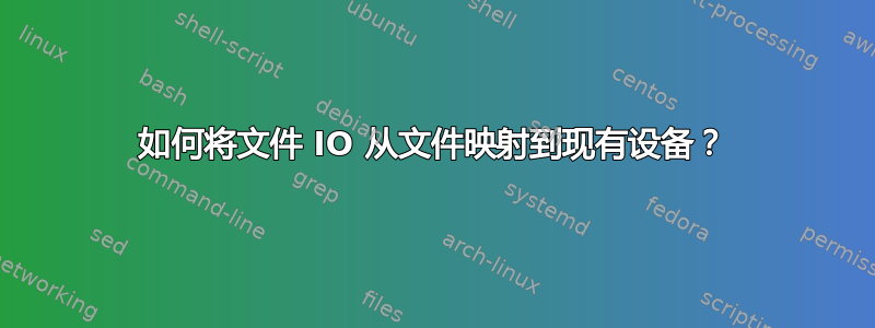 如何将文件 IO 从文件映射到现有设备？