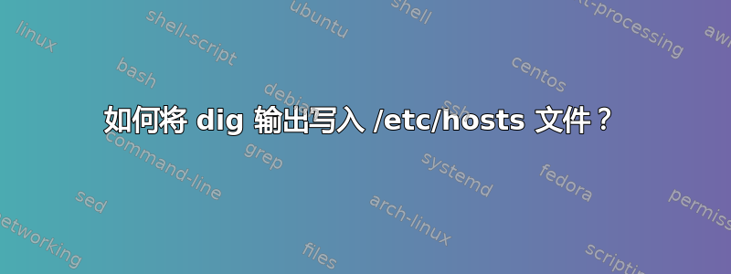 如何将 dig 输出写入 /etc/hosts 文件？