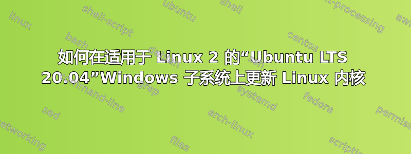 如何在适用于 Linux 2 的“Ubuntu LTS 20.04”Windows 子系统上更新 Linux 内核