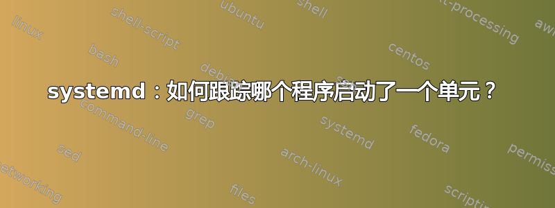 systemd：如何跟踪哪个程序启动了一个单元？