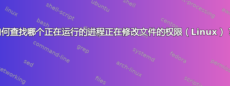 如何查找哪个正在运行的进程正在修改文件的权限（Linux）？ 