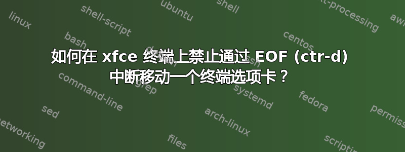 如何在 xfce 终端上禁止通过 EOF (ctr-d) 中断移动一个终端选项卡？