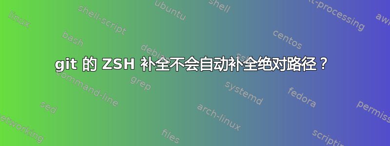 git 的 ZSH 补全不会自动补全绝对路径？