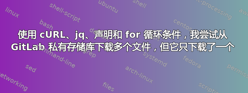 使用 cURL、jq、声明和 for 循环条件，我尝试从 GitLab 私有存储库下载多个文件，但它只下载了一个