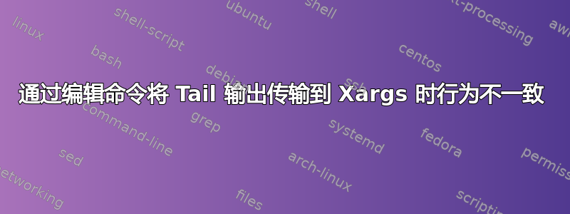 通过编辑命令将 Tail 输出传输到 Xargs 时行为不一致