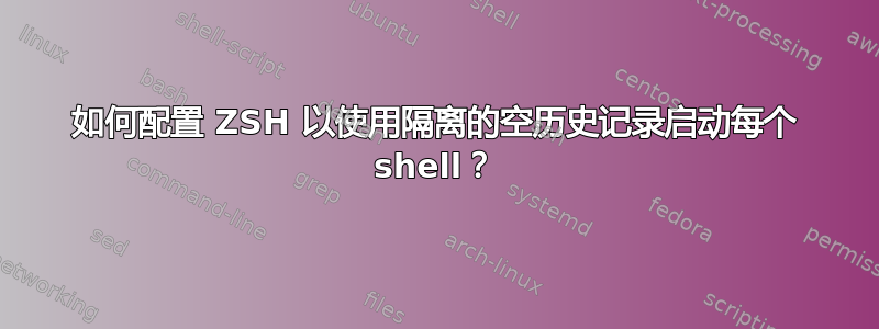 如何配置 ZSH 以使用隔离的空历史记录启动每个 shell？