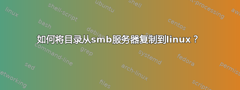 如何将目录从smb服务器复制到linux？