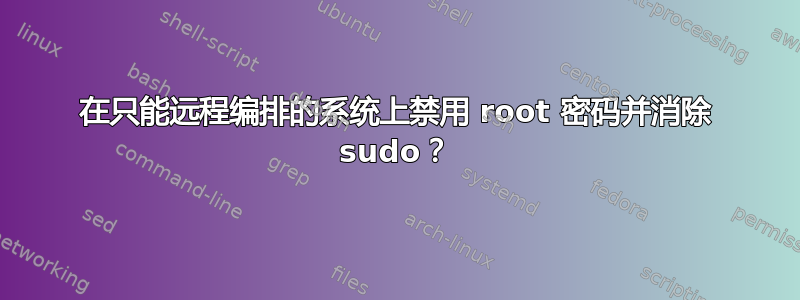 在只能远程编排的系统上禁用 root 密码并消除 sudo？