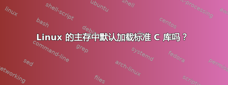 Linux 的主存中默认加载标准 C 库吗？