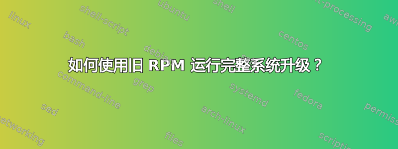 如何使用旧 RPM 运行完整系统升级？