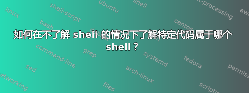 如何在不了解 shell 的情况下了解特定代码属于哪个 shell？