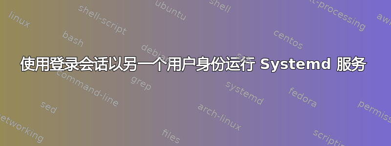 使用登录会话以另一个用户身份运行 Systemd 服务