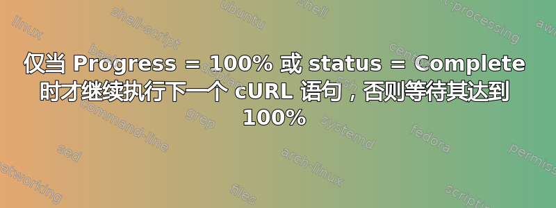 仅当 Progress = 100% 或 status = Complete 时才继续执行下一个 cURL 语句，否则等待其达到 100%