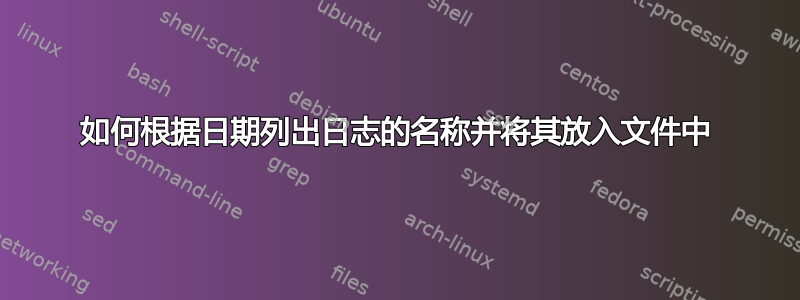 如何根据日期列出日志的名称并将其放入文件中