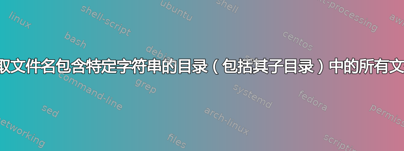 如何获取文件名包含特定字符串的目录（包括其子目录）中的所有文件列表