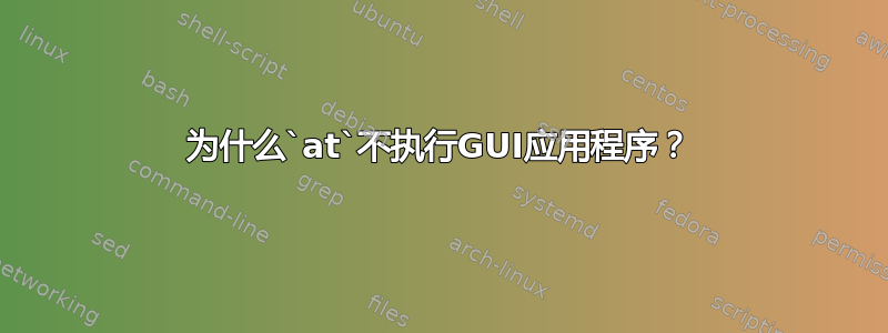 为什么`at`不执行GUI应用程序？