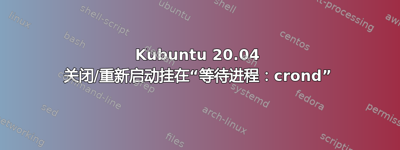 Kubuntu 20.04 关闭/重新启动挂在“等待进程：crond”