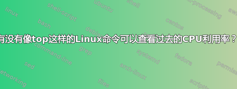 有没有像top这样的Linux命令可以查看过去的CPU利用率？