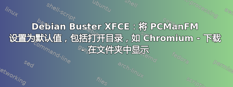 Debian Buster XFCE：将 PCManFM 设置为默认值，包括打开目录，如 Chromium - 下载 - 在文件夹中显示