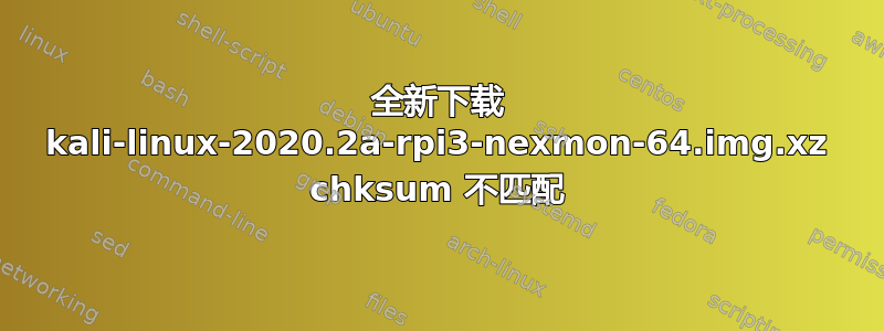 全新下载 kali-linux-2020.2a-rpi3-nexmon-64.img.xz chksum 不匹配