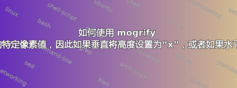 如何使用 mogrify 来定位最大尺寸的特定像素值，因此如果垂直将高度设置为“x”，或者如果水平设置宽度为“x”