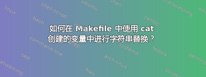 如何在 Makefile 中使用 cat 创建的变量中进行字符串替换？