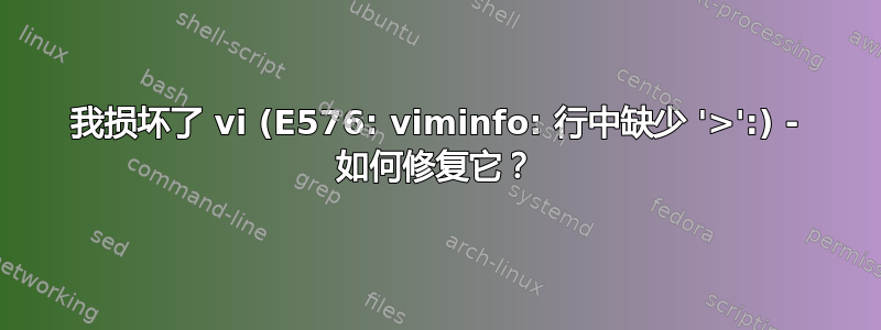 我损坏了 vi (E576: viminfo: 行中缺少 '>':) - 如何修复它？