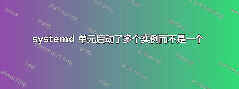 systemd 单元启动了多个实例而不是一个