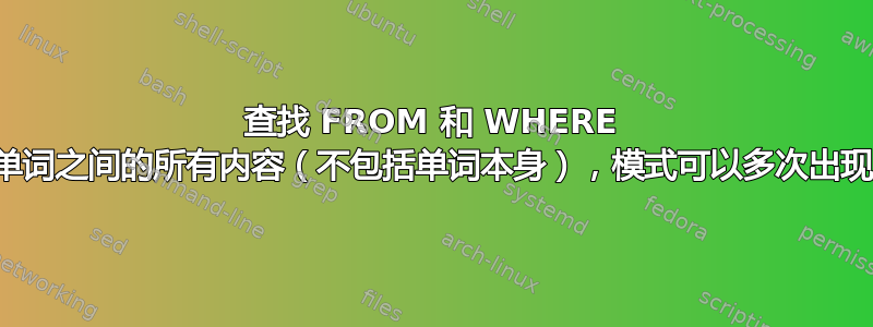 查找 FROM 和 WHERE 单词之间的所有内容（不包括单词本身），模式可以多次出现