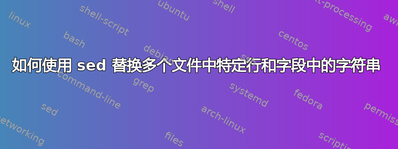 如何使用 sed 替换多个文件中特定行和字段中的字符串