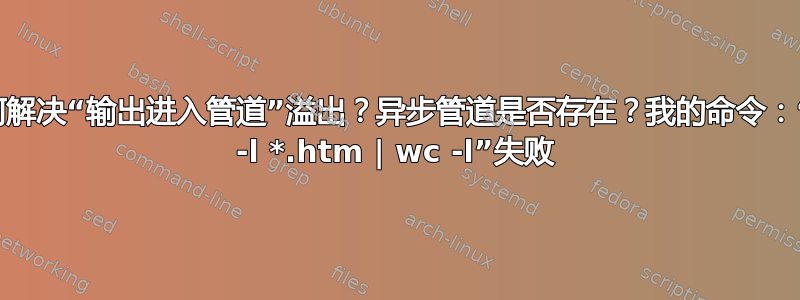 如何解决“输出进入管道”溢出？异步管道是否存在？我的命令：“ls -l *.htm | wc -l”失败